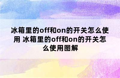 冰箱里的off和on的开关怎么使用 冰箱里的off和on的开关怎么使用图解